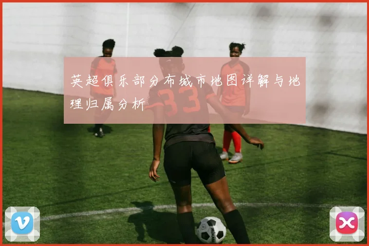 英超俱乐部分布城市地图详解与地理归属分析