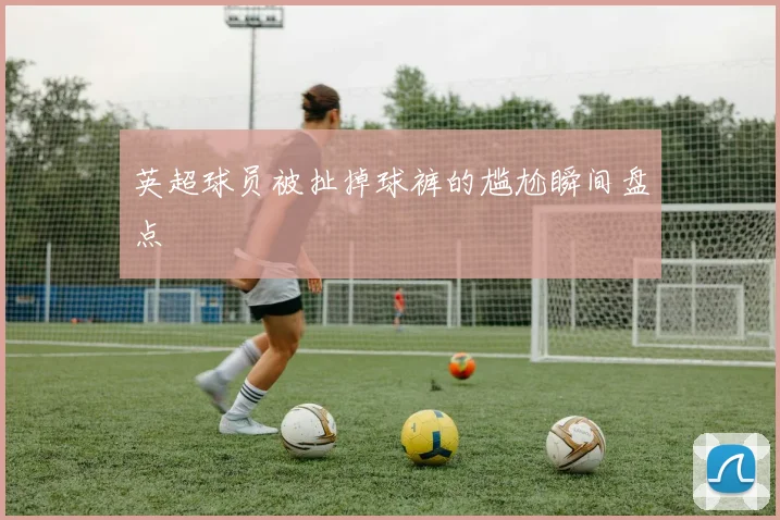英超球员被扯掉球裤的尴尬瞬间盘点