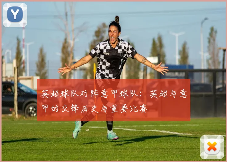 英超球队对阵意甲球队:英超与意甲的交锋历史与重要比赛