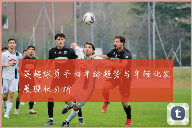 英超球员平均年龄趋势与年轻化发展现状分析