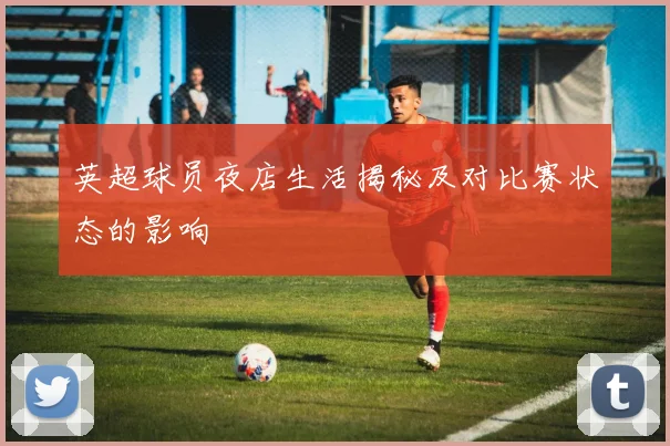 英超球员夜店生活揭秘及对比赛状态的影响