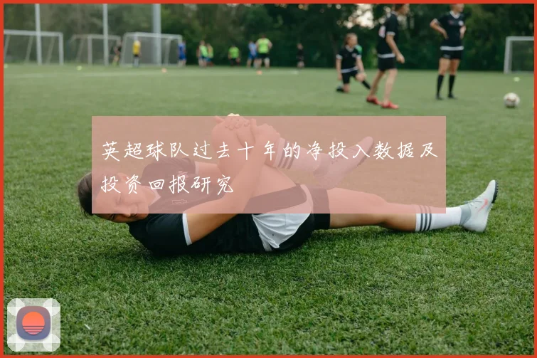 英超球队过去十年的净投入数据及投资回报研究