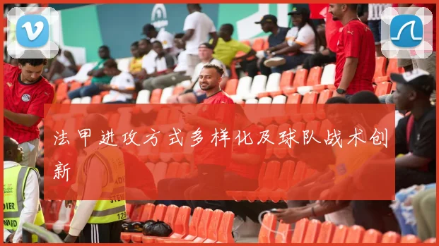 法甲进攻方式多样化及球队战术创新