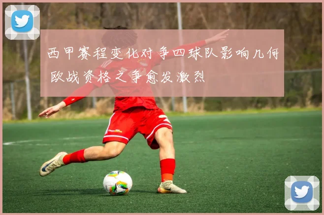 西甲赛程变化对争四球队影响几何 欧战资格之争愈发激烈