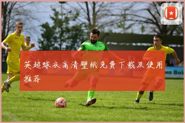 英超球衣高清壁纸免费下载及使用推荐