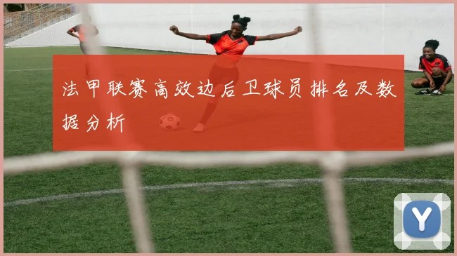 法甲联赛高效边后卫球员排名及数据分析