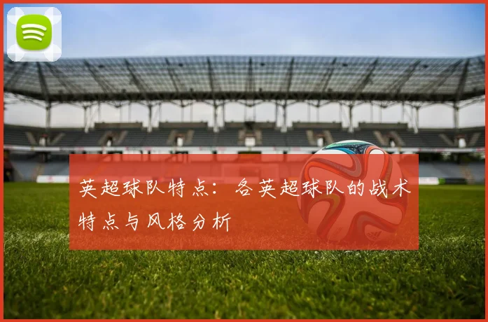 英超球队特点:各英超球队的战术特点与风格分析