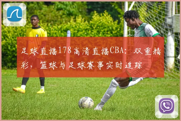 足球直播178高清直播CBA：双重精彩，篮球与足球赛事实时追踪