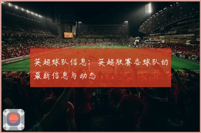英超球队信息:英超联赛各球队的最新信息与动态