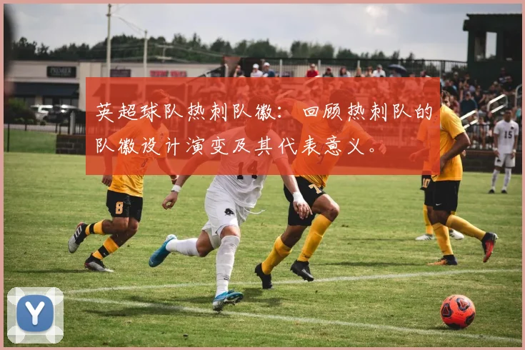 英超球队热刺队徽:回顾热刺队的队徽设计演变及其代表意义。
