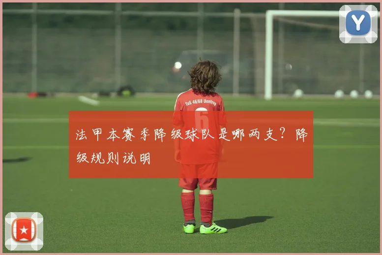 法甲本赛季降级球队是哪两支？降级规则说明