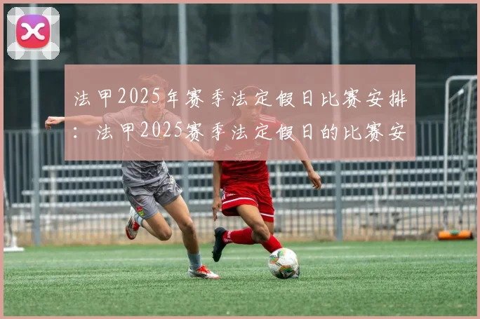 法甲2025年赛季法定假日比赛安排:法甲2025赛季法定假日的比赛安排与更新