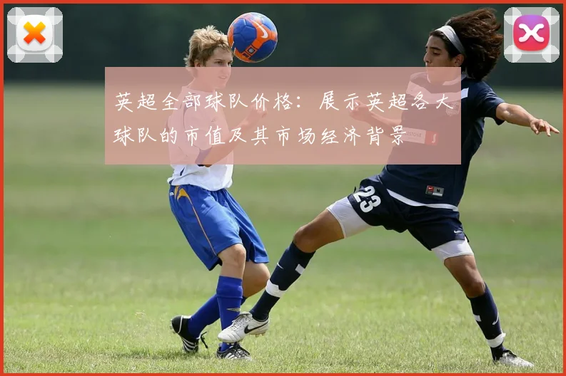 英超全部球队价格:展示英超各大球队的市值及其市场经济背景