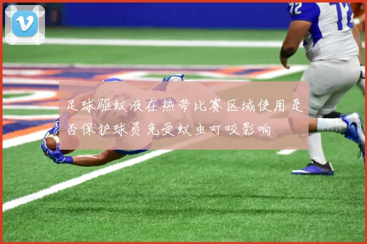 足球驱蚊液在热带比赛区域使用是否保护球员免受蚊虫叮咬影响